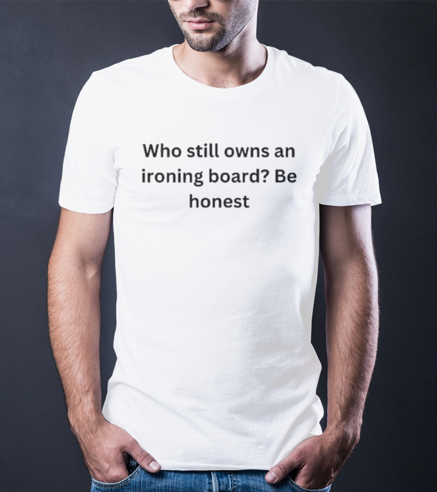 Who Still Owns An Ironing Board Be Honest T-Shirt