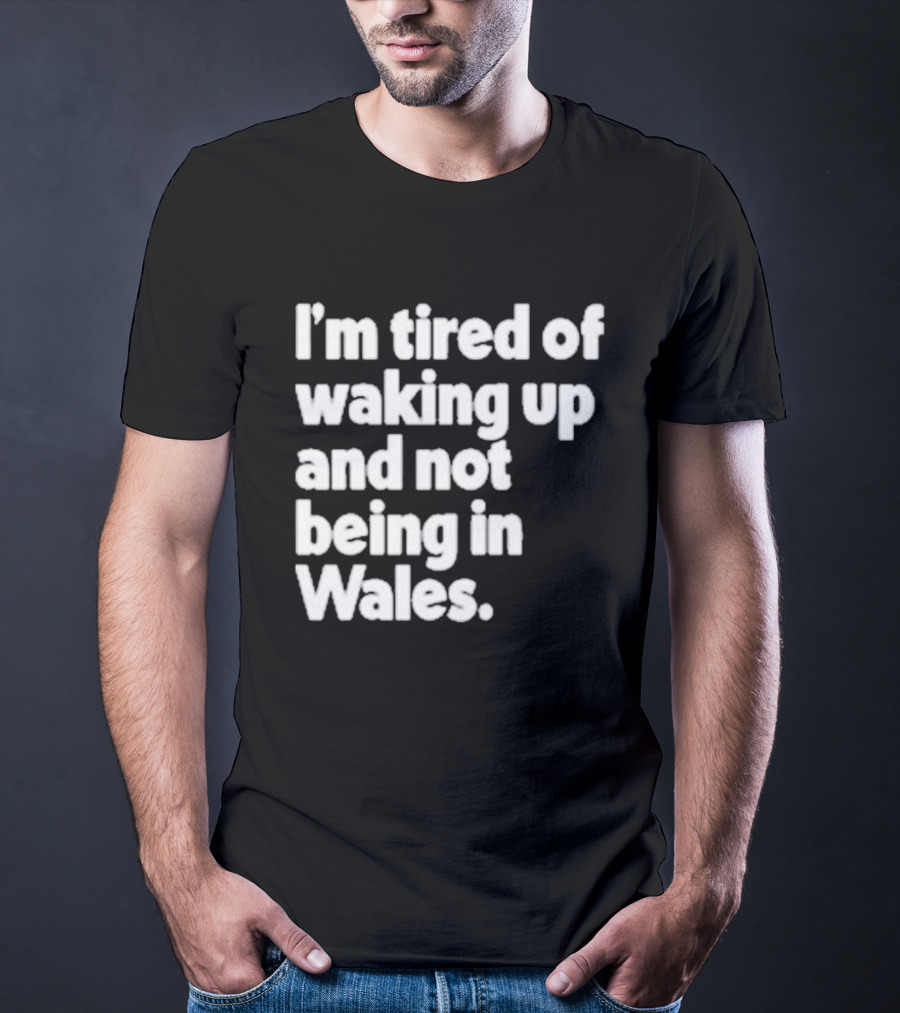 I’m Tired Of Waking Up And Not Being In Wales Human Nature Collection T-Shirt