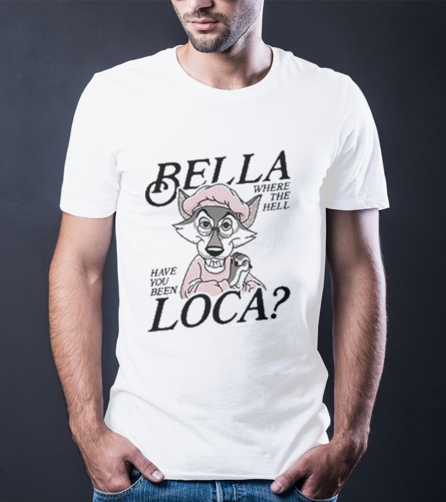 Bella Where The Hell Have You Been Loca Wolf Character T-Shirt