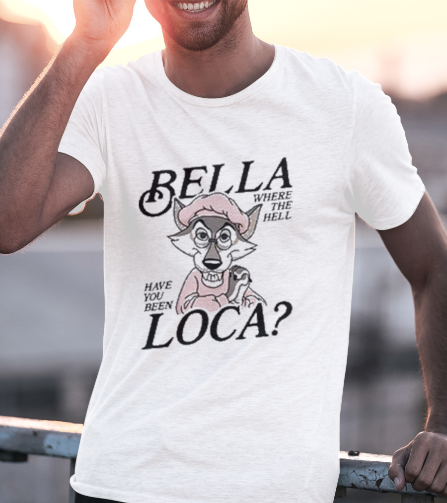 Bella Where The Hell Have You Been Loca Wolf Character T-Shirt