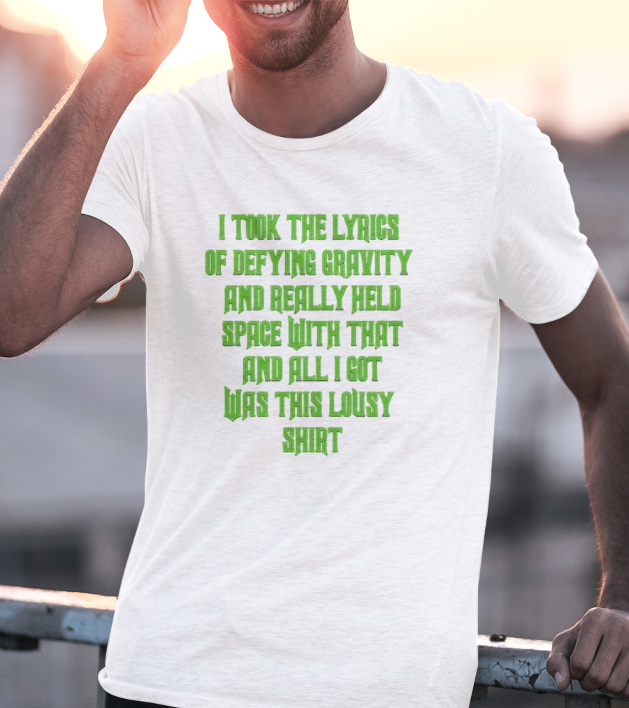 I Took The Lyrics Of Defying Gravity And Really Held Space With That And All I Got Was This Lousy T-Shirt