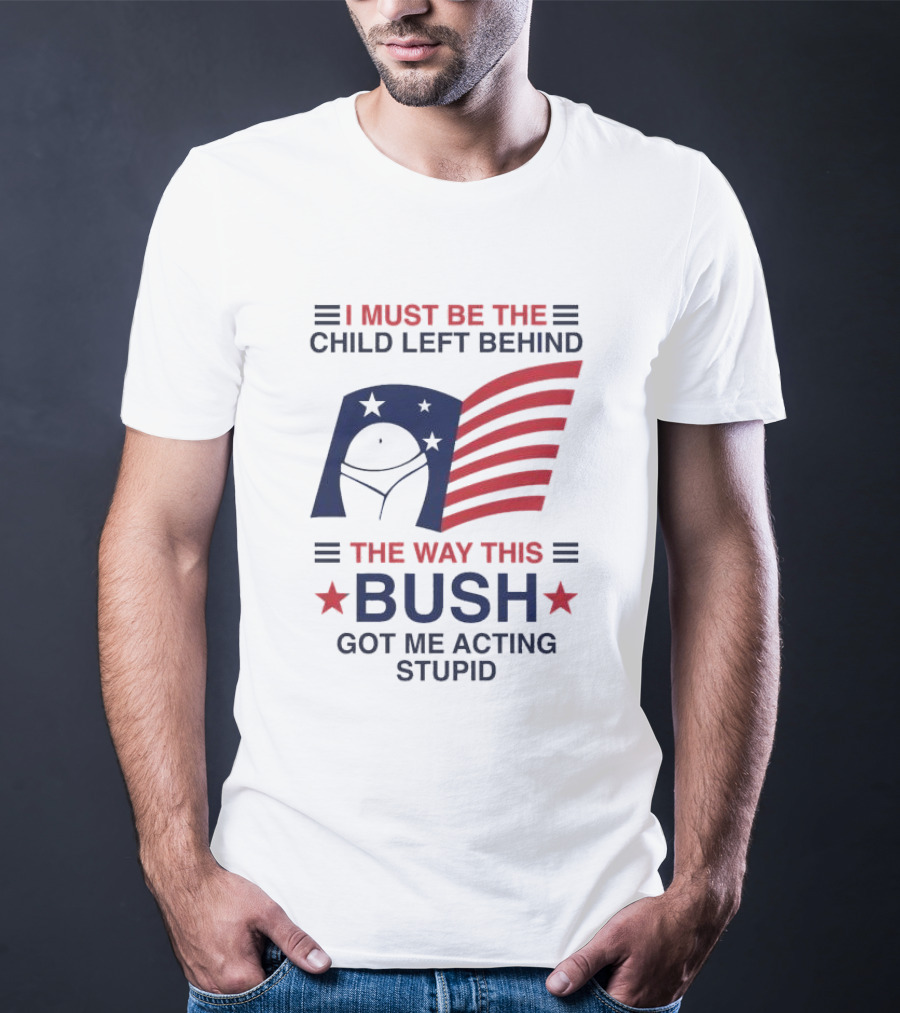 I Must Be The Child Left Behind The Way This Bush Got Me Acting Stupid Patriotic Humor Flag Stars T-Shirt