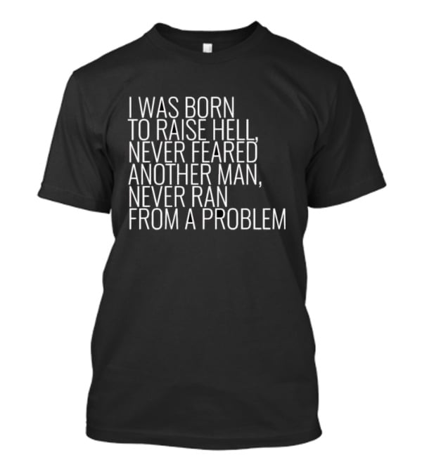 I Was Born To Raise Hell Never Feared Another Man Never Ran From A Problem T-Shirt