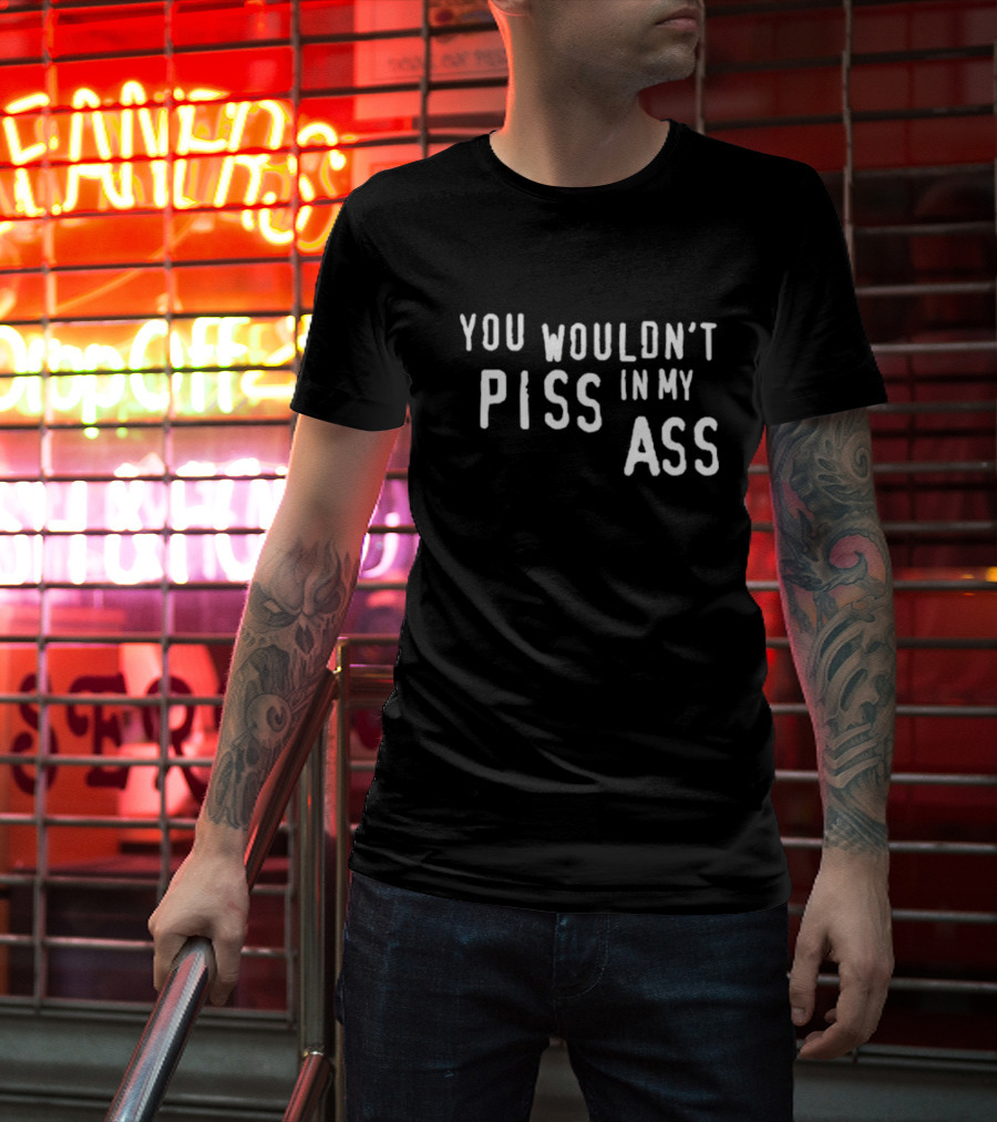 You Wouldn’t Piss In My Ass T-Shirt