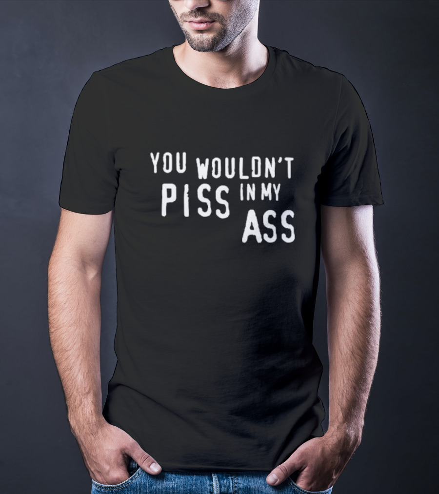 You Wouldn’t Piss In My Ass T-Shirt