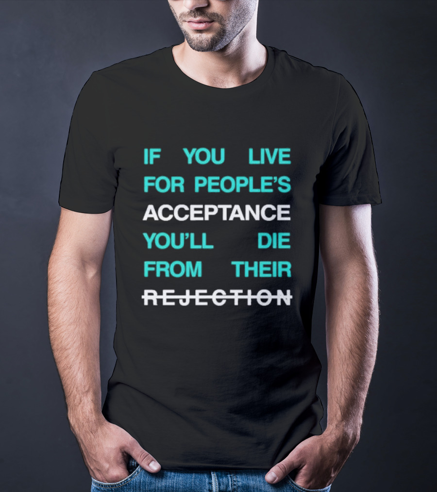 If You Live For People’s Acceptance You’ll Die From Their Rejection T-Shirt