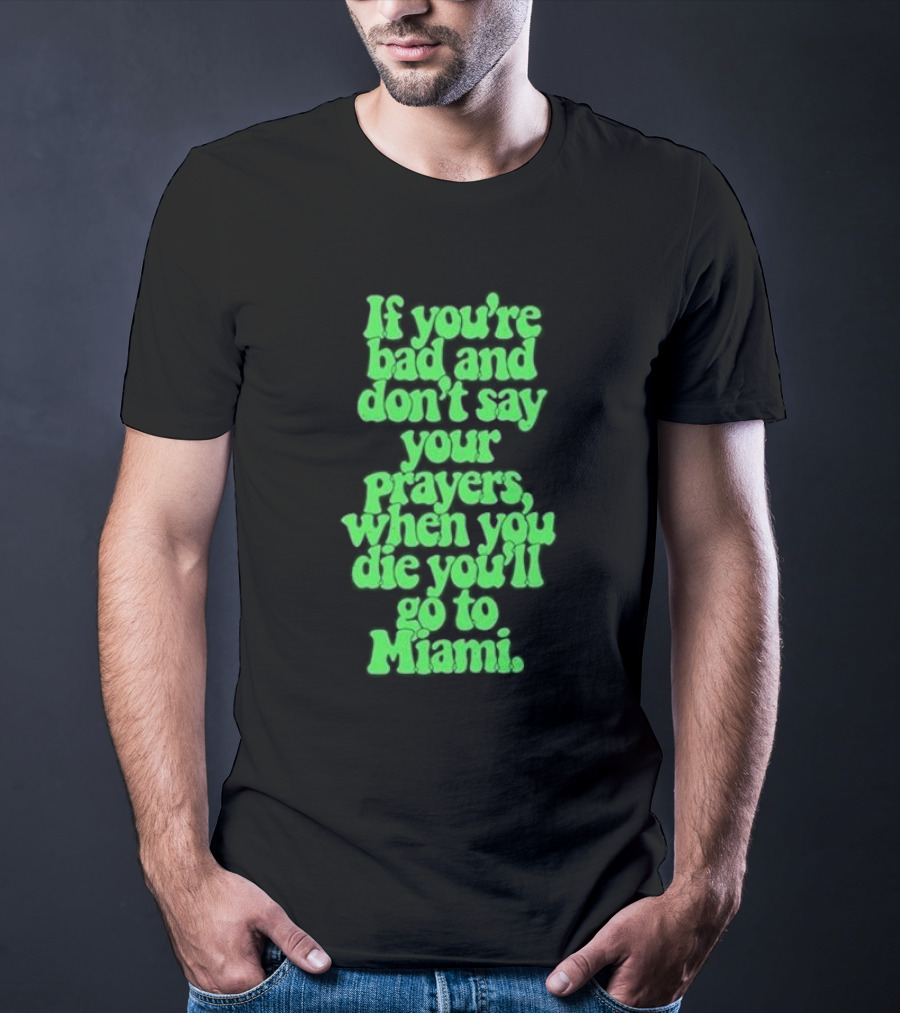 If You’re Bad And Don’t Say Your Prayers When You Die You’ll Go To Miami T-Shirt