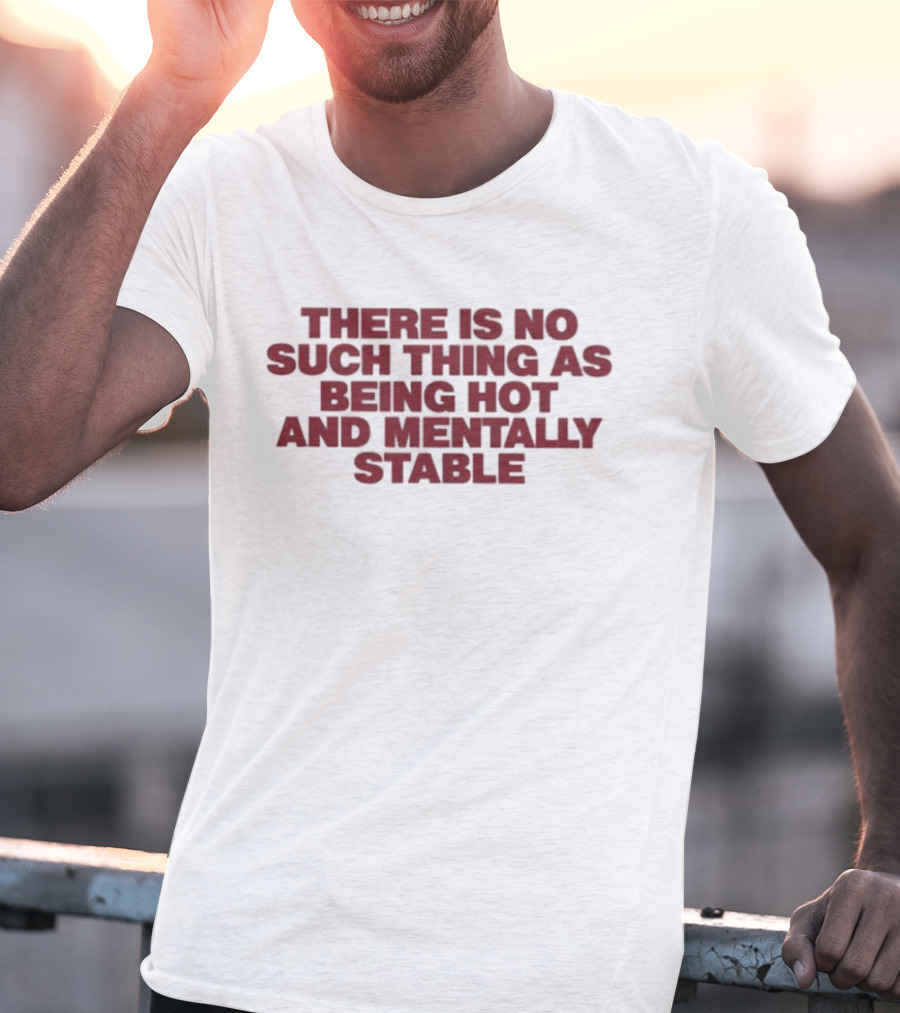 There Is No Such Thing As Being Hot And Mentally Stable T-Shirt