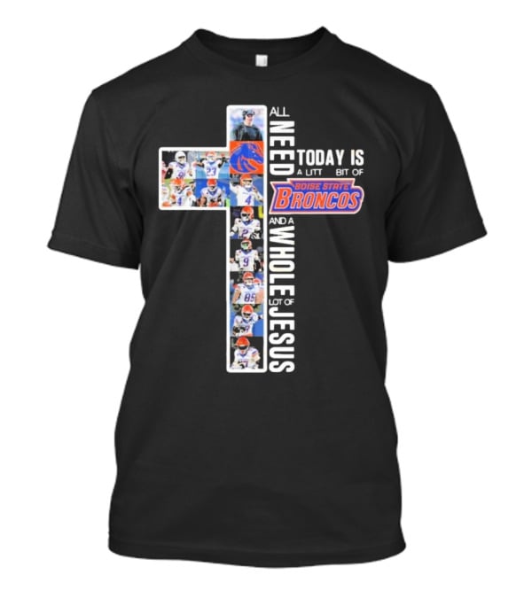 All You Need Today Is A Little Bit Of Boise State Broncos And A Whole Lot Of Jesus T-Shirt