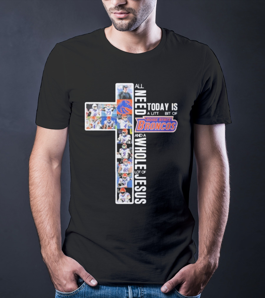 All You Need Today Is A Little Bit Of Boise State Broncos And A Whole Lot Of Jesus T-Shirt