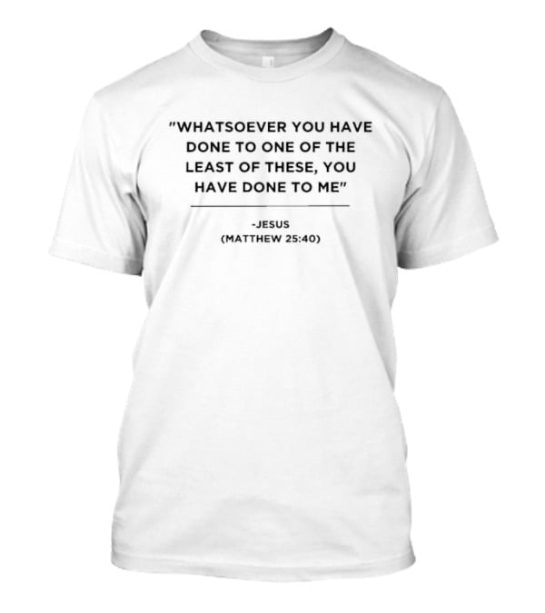 Matthew 25:40 Jesus Whatsoever You Have Done To One Of The Least Of These You Have Done To Me T-Shirt