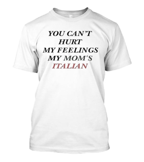 You Can’t Hurt My Feelings My Mom's Italian T-Shirt