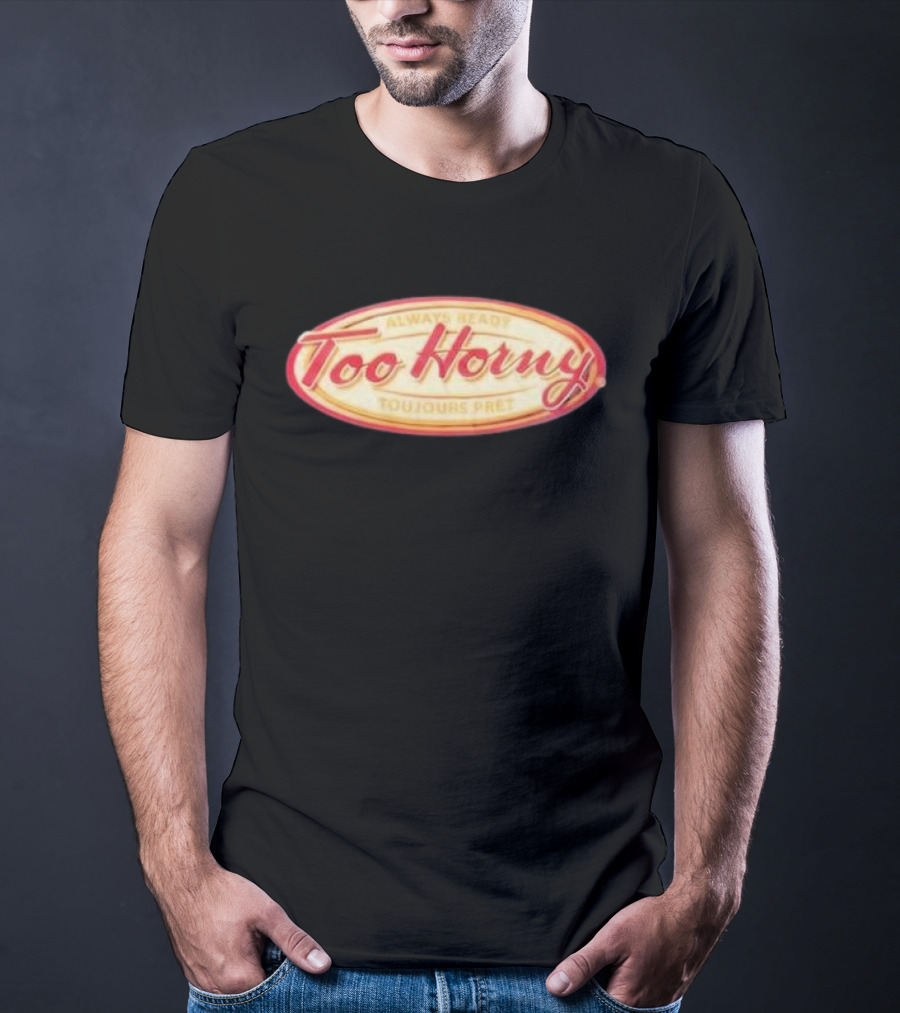 Too Horny Always Ready Toujours Pret T-Shirt