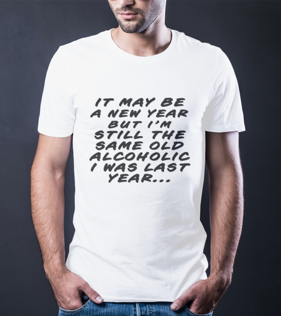 It May Be A New Year But I’m Still The Same Old Alcoholic I Was Last Year T-Shirt