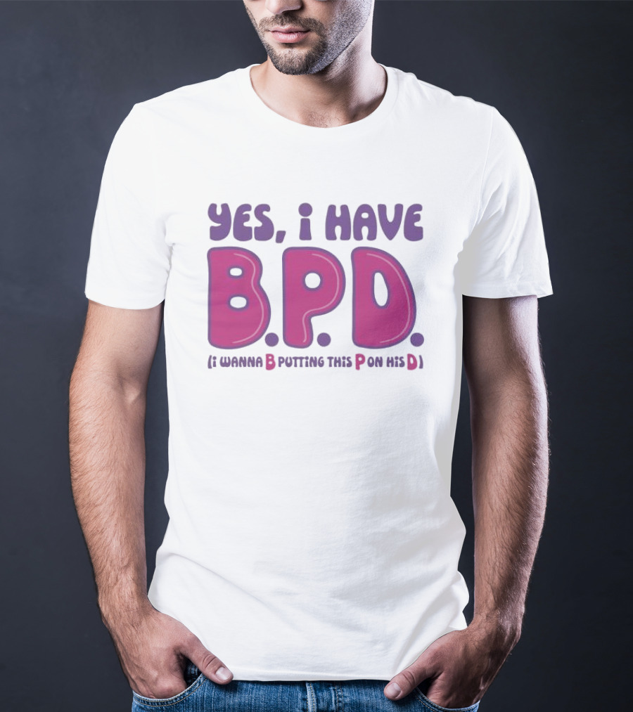 Yes I Have B.P.D Funny Phrase Wanna B Putting This P On His D T-Shirt