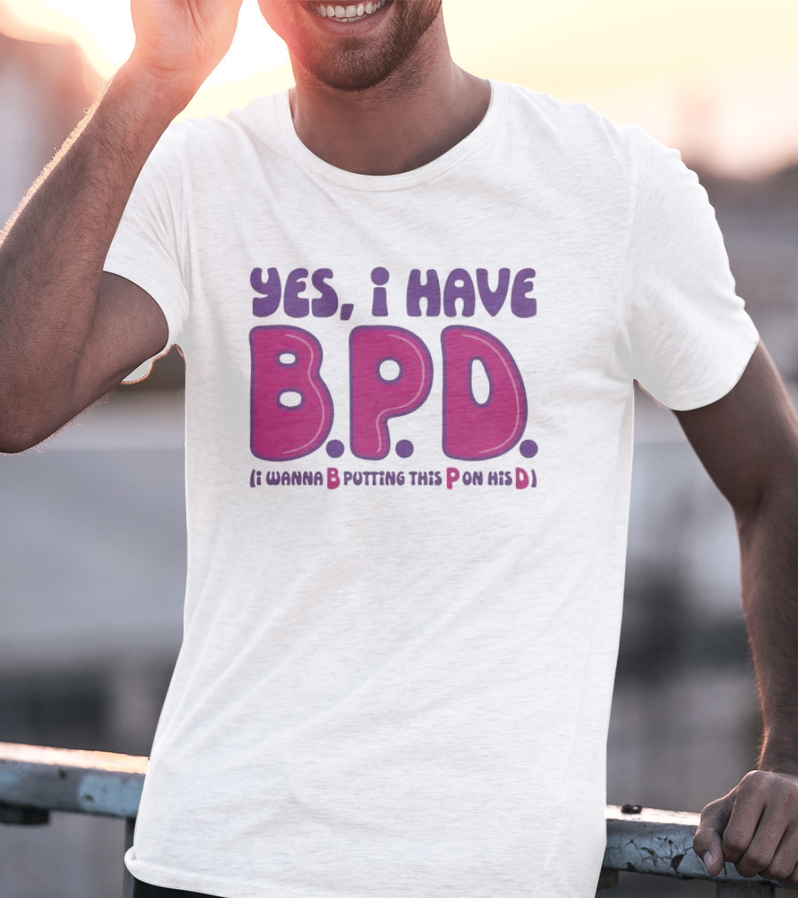 Yes I Have B.P.D Funny Phrase Wanna B Putting This P On His D T-Shirt