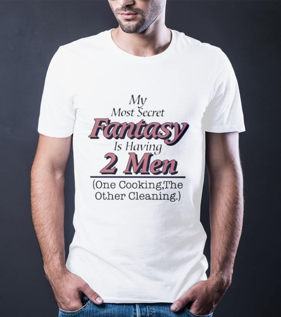 My Most Secret Fantasy Is Having 2 Men One Cooking The Other Cleaning T-Shirt