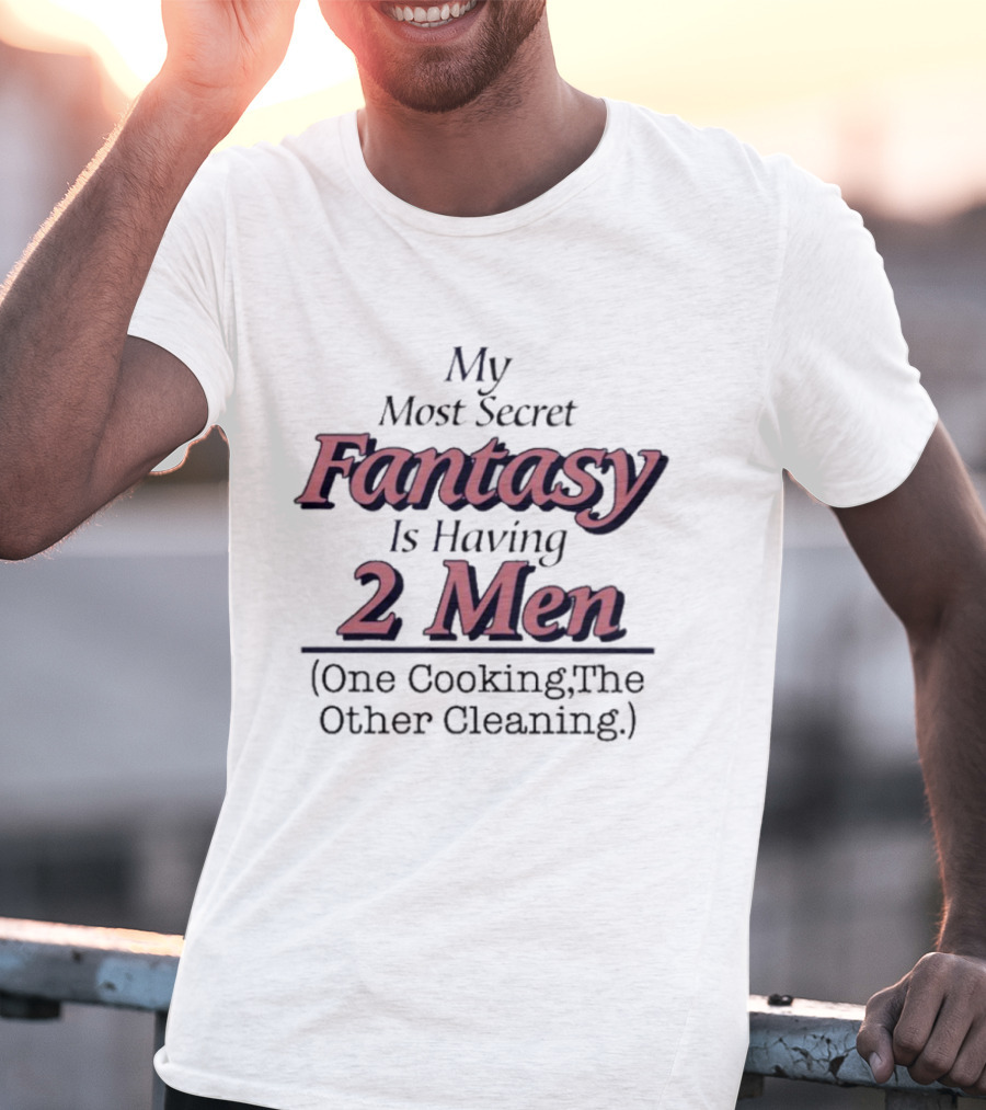 My Most Secret Fantasy Is Having 2 Men One Cooking The Other Cleaning T-Shirt