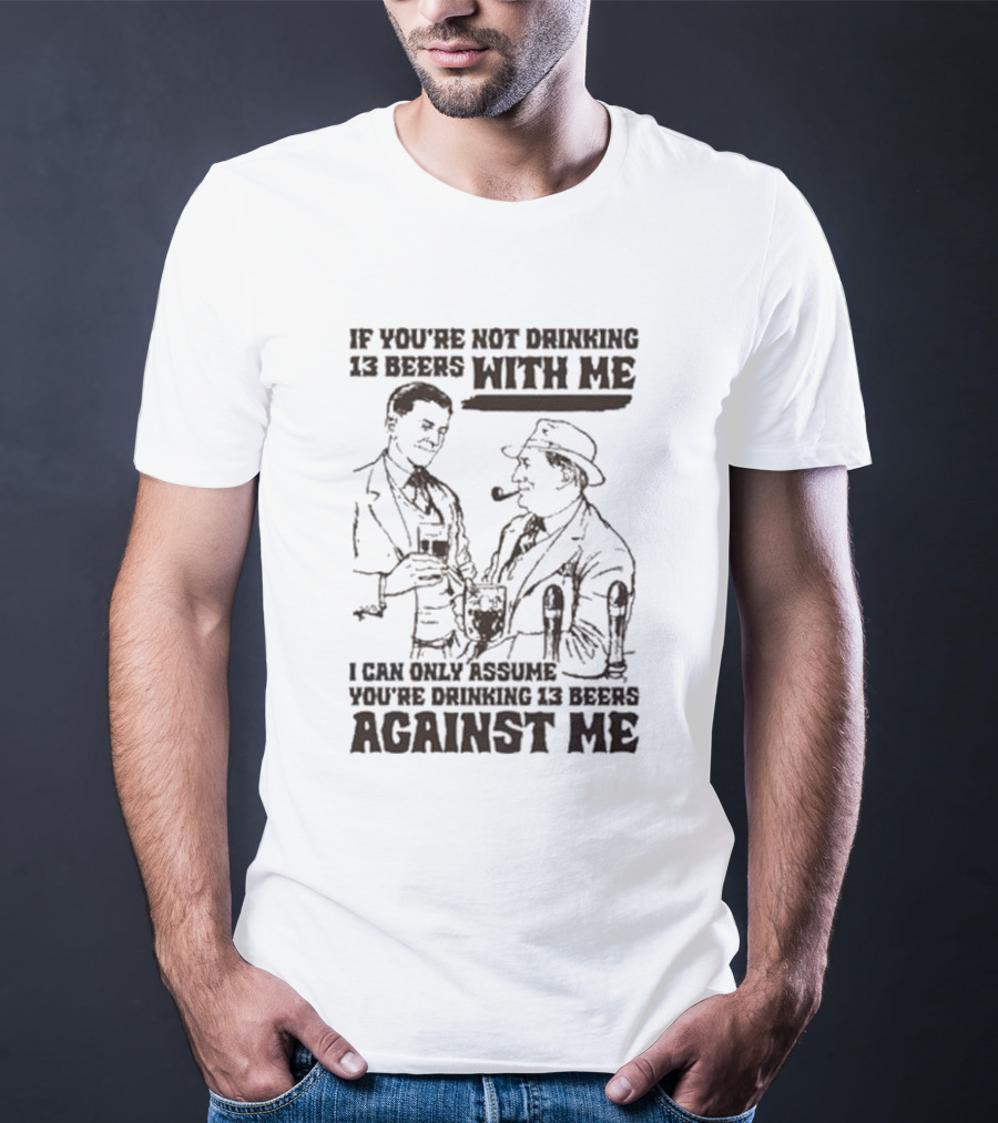 If You’re Not Drinking 13 Beers With Me I Can Only Assume You’re Drinking 13 Beers Against Me T-Shirt
