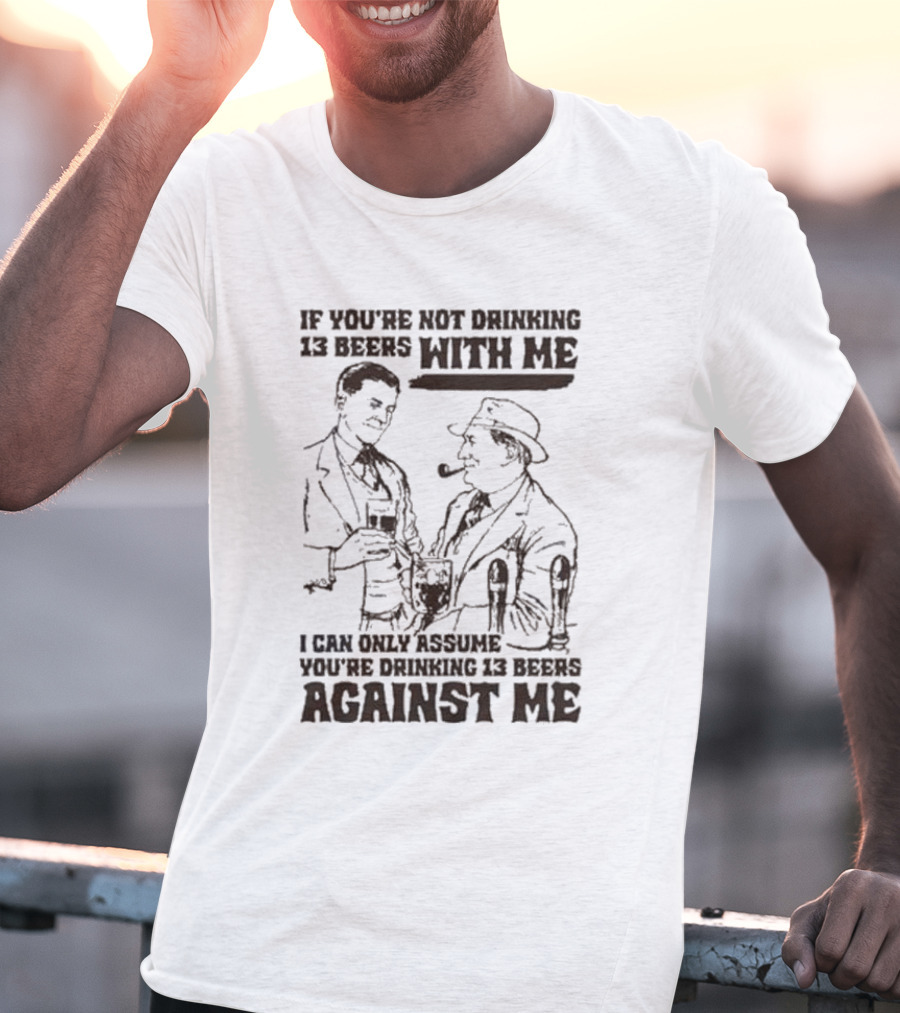 If You’re Not Drinking 13 Beers With Me I Can Only Assume You’re Drinking 13 Beers Against Me T-Shirt