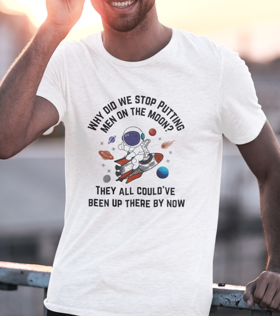 Why Did We Stop Putting Men On The Moon Astronaut On Rocket With Planets And Stars They All Could’ve Been Up There By Now T-Shirt