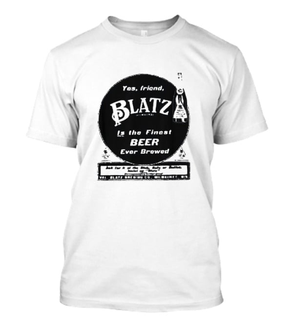 Yes Friend Blatz Milwaukee Is The Finest Beer Ever Brewed Val Blatz Brewing Co T-Shirt