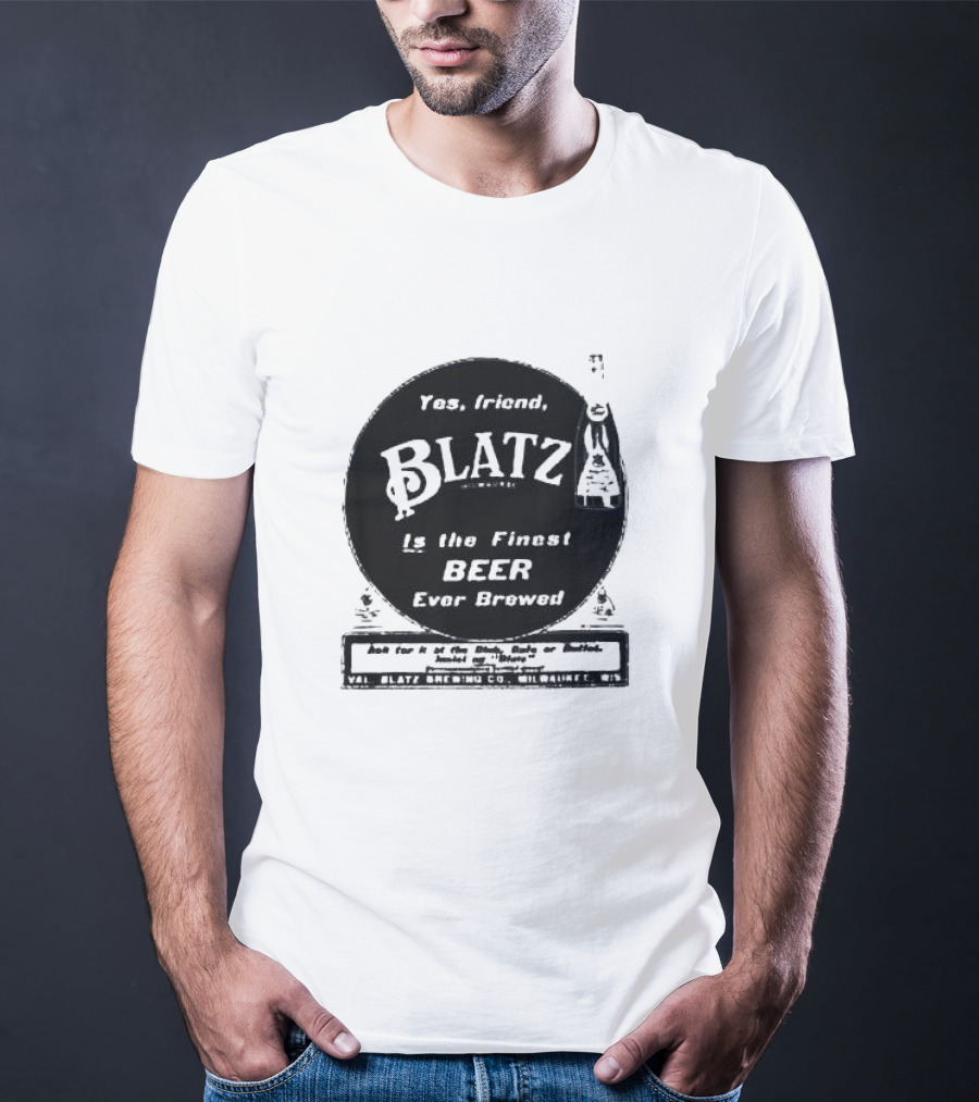 Yes Friend Blatz Milwaukee Is The Finest Beer Ever Brewed Val Blatz Brewing Co T-Shirt