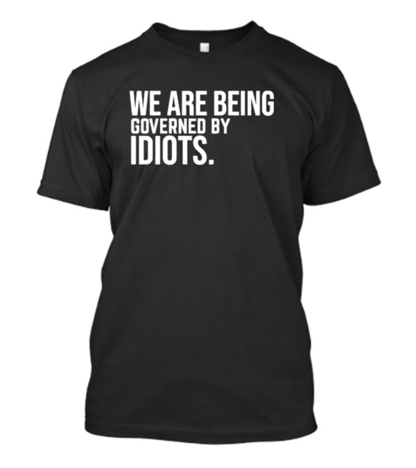 We Are Being Governed By Idiots T-Shirt