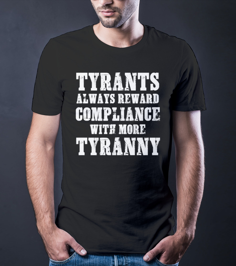 TYRANTS ALWAYS REWARD COMPLIANCE WITH MORE TYRANNY T-Shirt