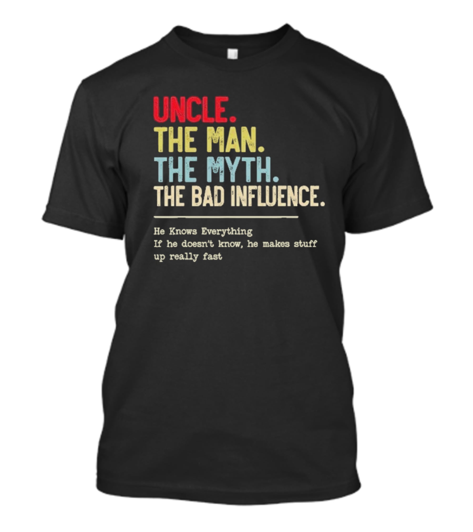 UNCLE THE MAN THE MYTH THE BAD INFLUENCE HE KNOWS EVERYTHING IF HE DOESN'T KNOW HE MAKES STUFF UP REALLY FAST T-Shirt