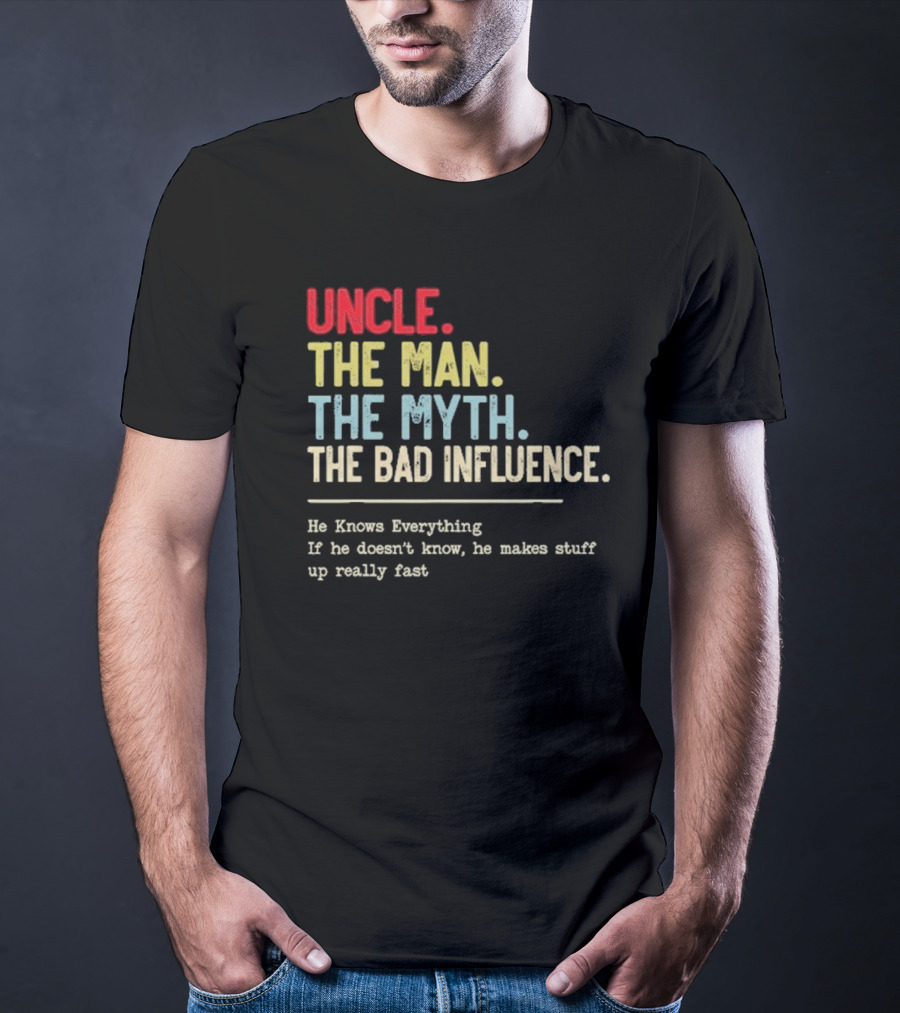 UNCLE THE MAN THE MYTH THE BAD INFLUENCE HE KNOWS EVERYTHING IF HE DOESN'T KNOW HE MAKES STUFF UP REALLY FAST T-Shirt