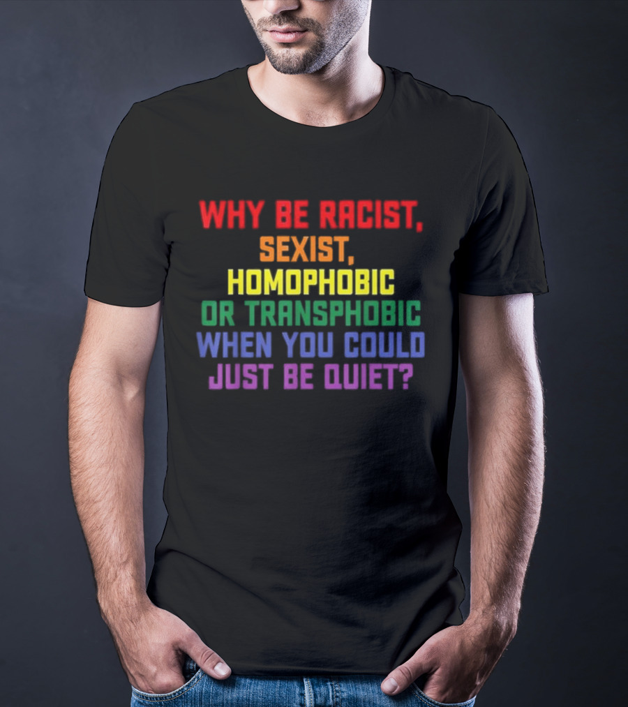 Why Be Racist Sexist Homophobic Or Transphobic When You Could Just Be Quiet Rainbow Colors T-Shirt