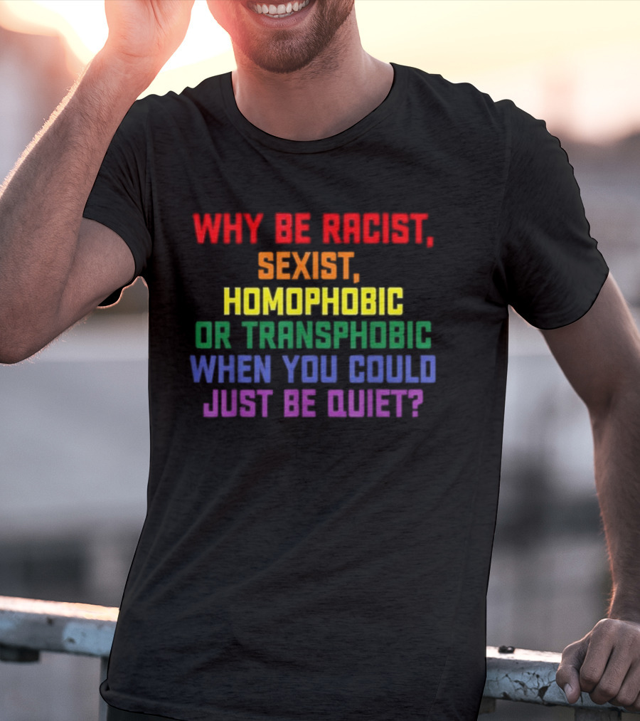 Why Be Racist Sexist Homophobic Or Transphobic When You Could Just Be Quiet Rainbow Colors T-Shirt
