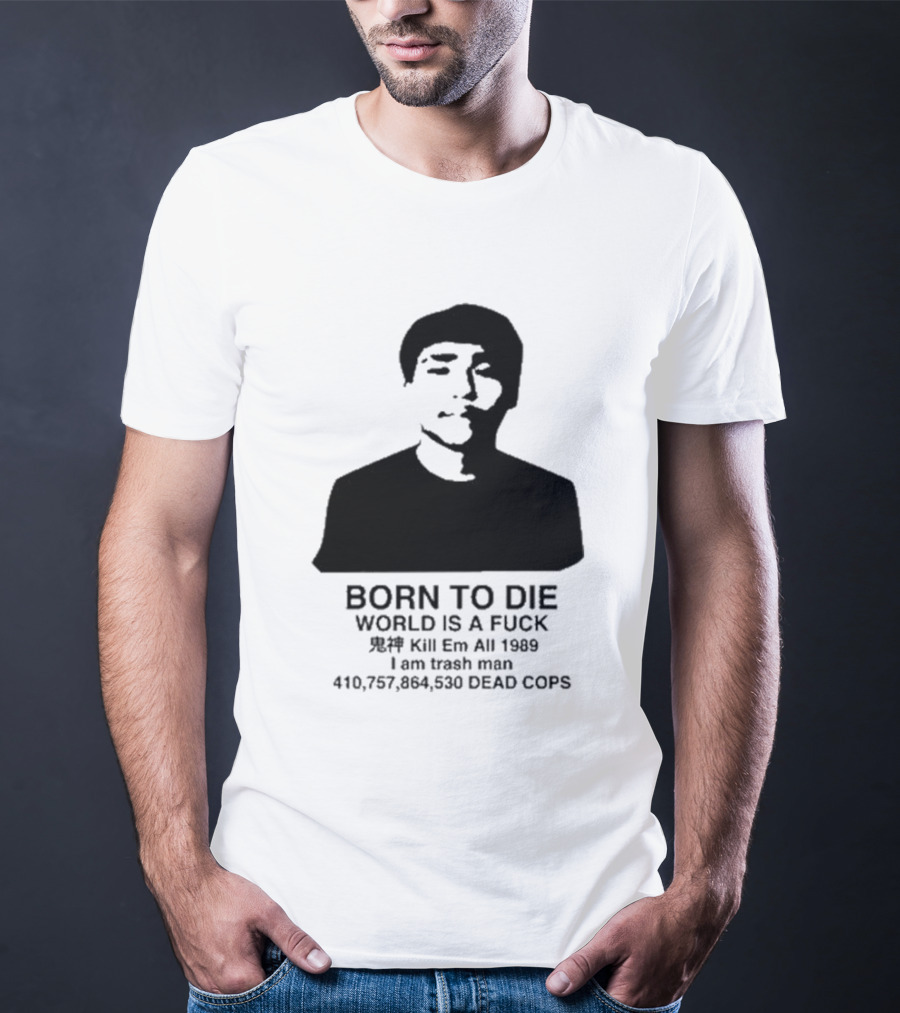 Born To Die World Is A Fuck Kill Em All 1989 I Am Trash Man Dead Cops Who Will Pray For Us T-Shirt
