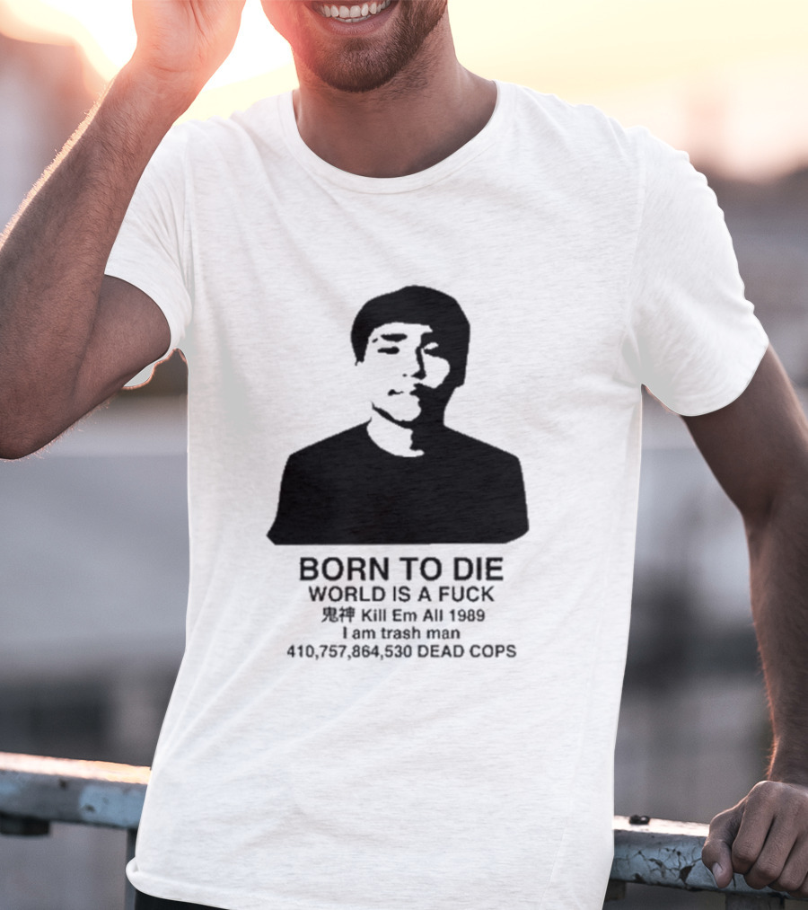 Born To Die World Is A Fuck Kill Em All 1989 I Am Trash Man Dead Cops Who Will Pray For Us T-Shirt