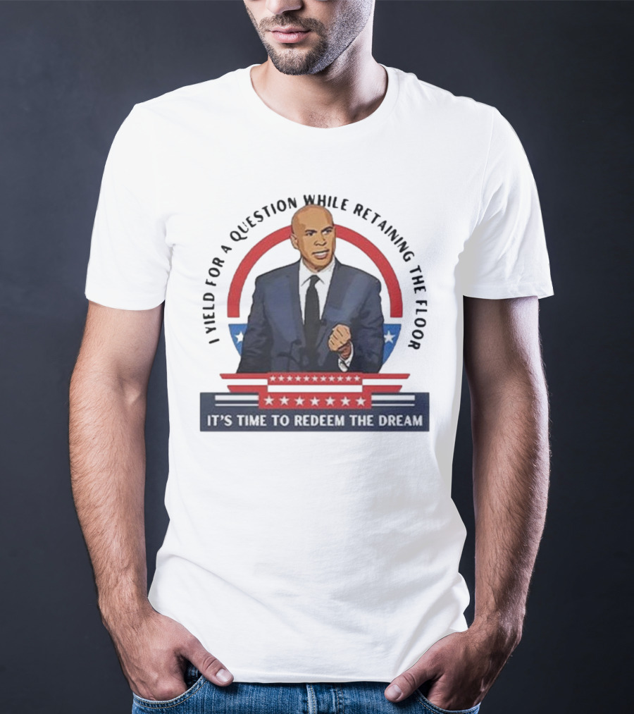 Cory Booker I Yield For A Question While Retaining The Floor It's Time To Redeem The Dream T-Shirt