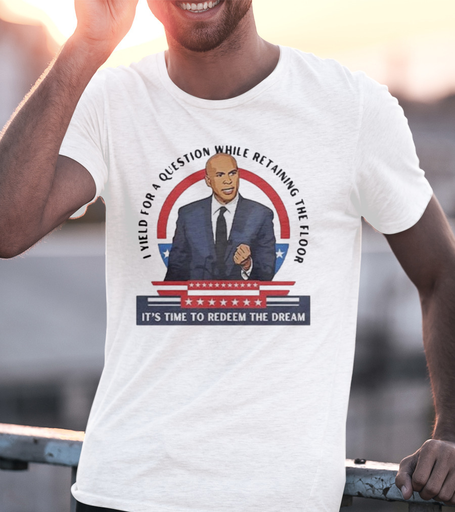 Cory Booker I Yield For A Question While Retaining The Floor It's Time To Redeem The Dream T-Shirt