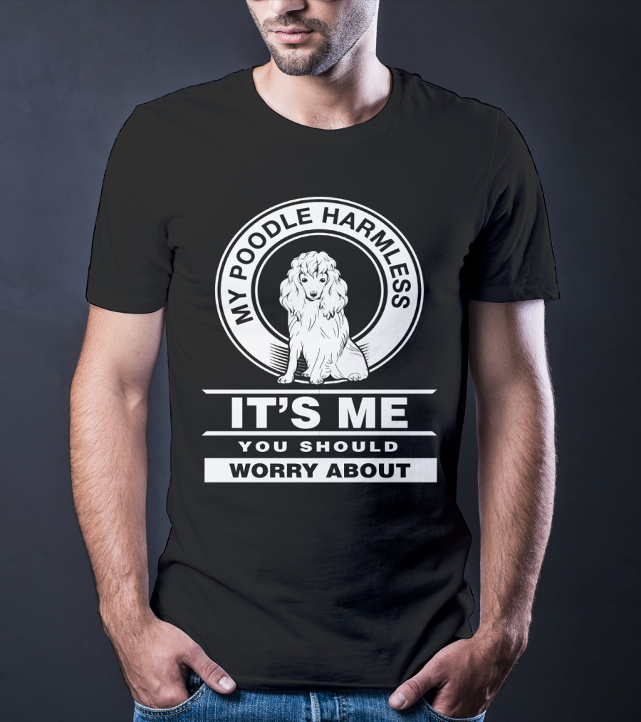 My Poodle Harmless It's Me You Should Worry About T-Shirt