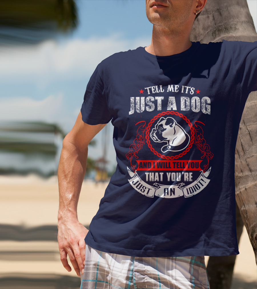 Tell Me It's Just A Dog And I Will Tell You That You're Just An Idiot Bulldog T-Shirt