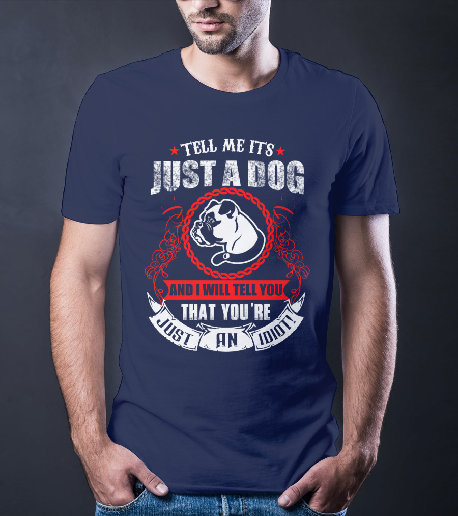 Tell Me It's Just A Dog And I Will Tell You That You're Just An Idiot Bulldog T-Shirt