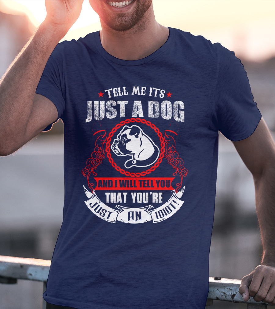 Tell Me It's Just A Dog And I Will Tell You That You're Just An Idiot Bulldog T-Shirt