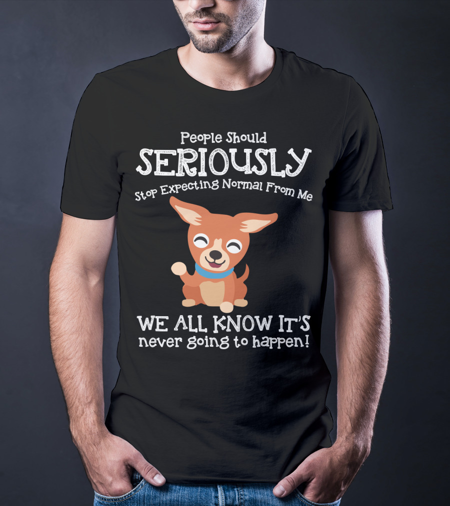 People Should Seriously Stop Expecting Normal From Me Chihuahua We All Know It's Never Going To Happen T-Shirt