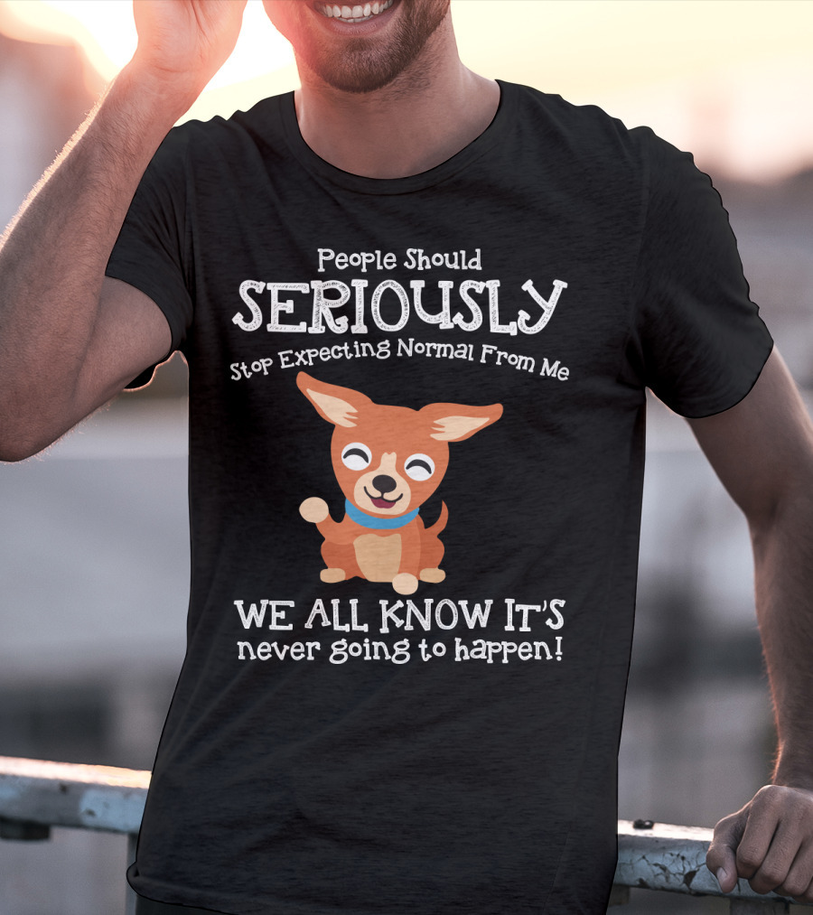 People Should Seriously Stop Expecting Normal From Me Chihuahua We All Know It's Never Going To Happen T-Shirt