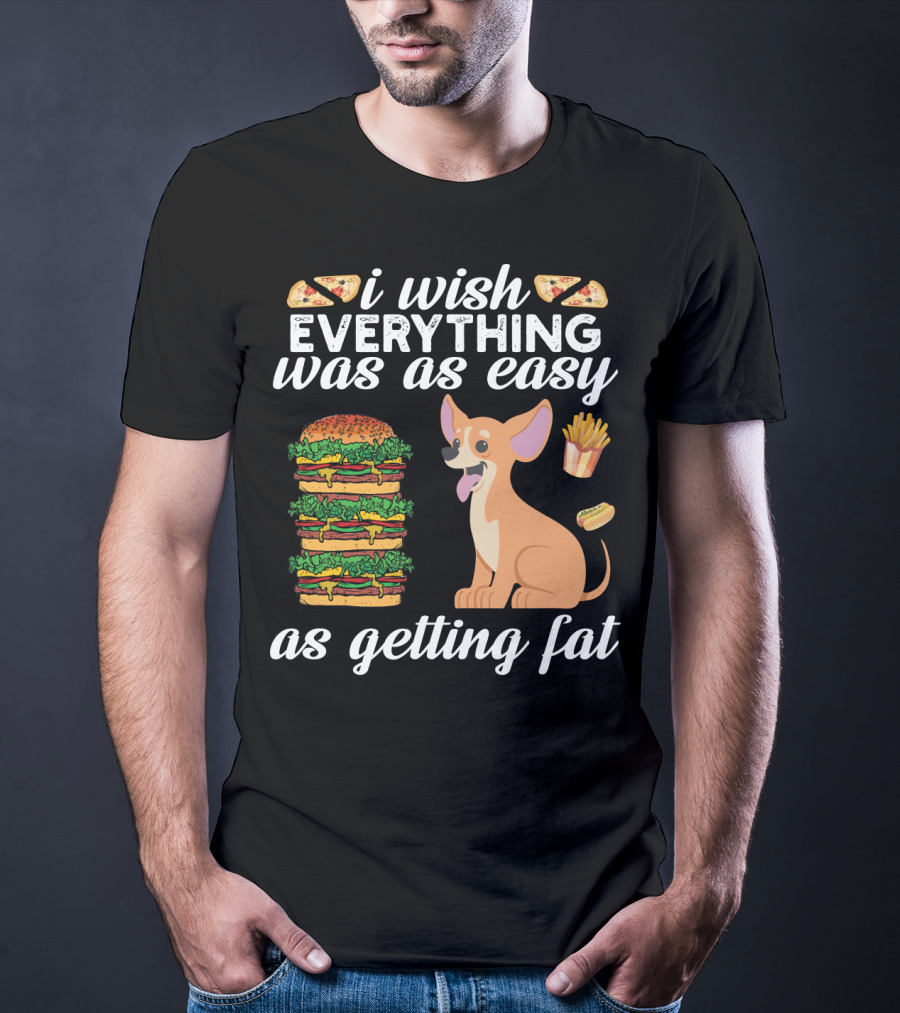 I Wish Everything Was As Easy As Getting Fat Chihuahua Pizza Burger Fries Hotdog T-Shirt