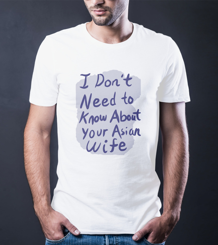 I Don't Need To Know About Your Asian Wife T-Shirt