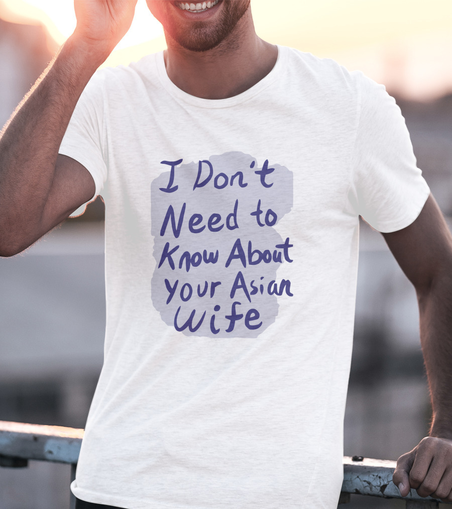 I Don't Need To Know About Your Asian Wife T-Shirt