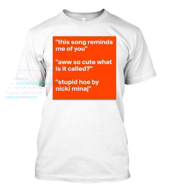 This Song Reminds Me Of You Aww So Cute What Is It Called Stupid Hoe By Nicki Minaj T-Shirt