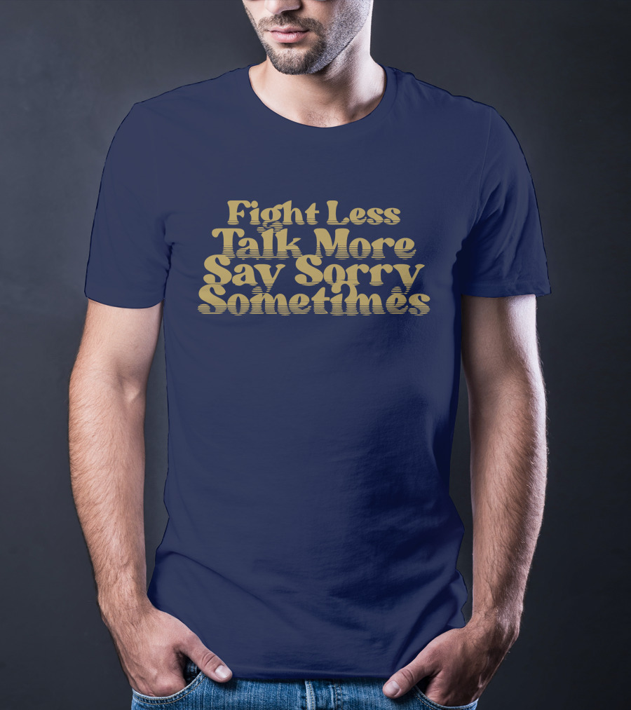 Fight Less Talk More Say Sorry Sometimes T-Shirt