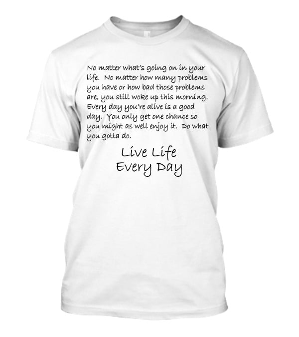 Live Life Every Day No Matter What’s Going On You Only Get One Chance Enjoy It T-Shirt