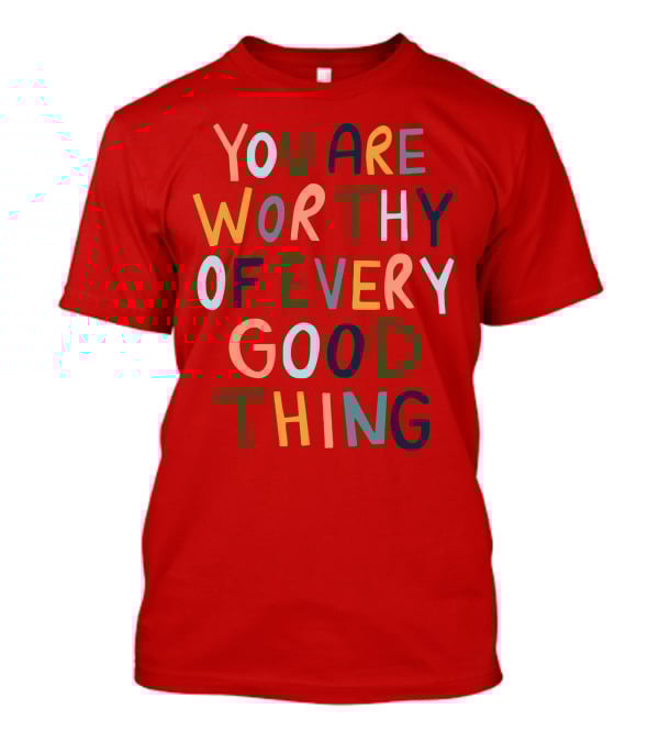 You Are Worthy Of Every Good Thing Multicolor Positive Message T-Shirt
